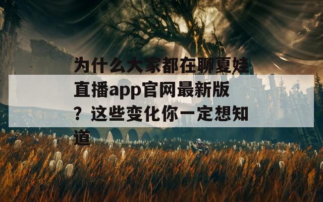 为什么大家都在聊夏娃直播app官网最新版？这些变化你一定想知道