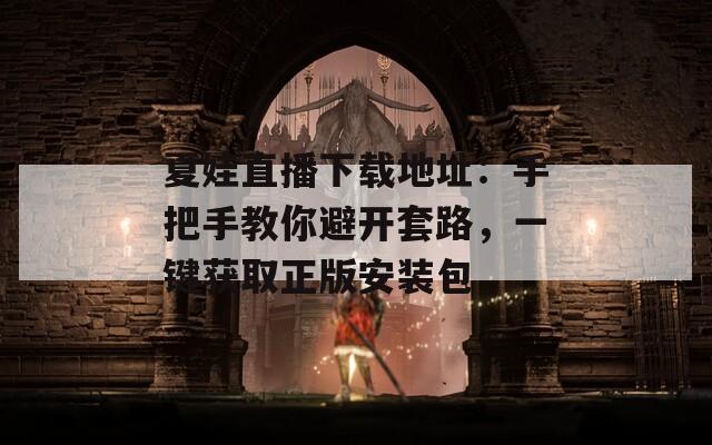 夏娃直播下载地址：手把手教你避开套路，一键获取正版安装包