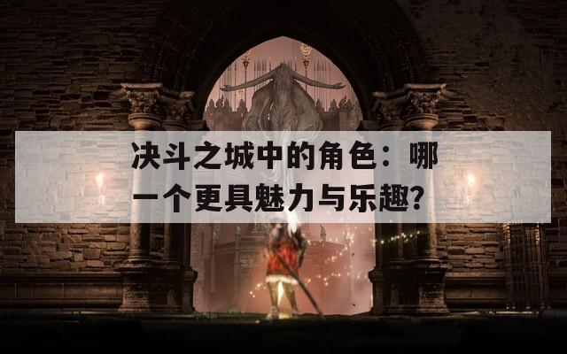 决斗之城中的角色：哪一个更具魅力与乐趣？