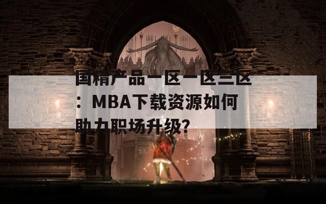 国精产品一区一区三区：MBA下载资源如何助力职场升级？