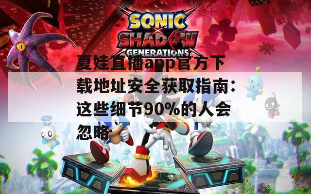 夏娃直播app官方下载地址安全获取指南：这些细节90%的人会忽略