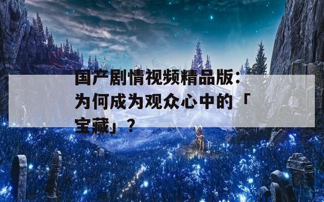 国产剧情视频精品版：为何成为观众心中的「宝藏」？