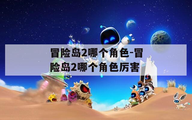 冒险岛2哪个角色-冒险岛2哪个角色厉害