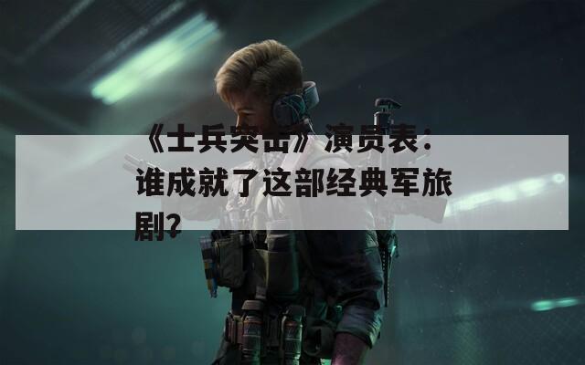 《士兵突击》演员表：谁成就了这部经典军旅剧？