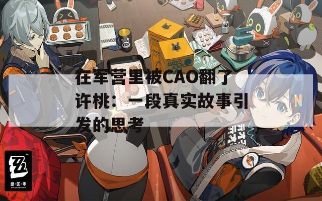 在军营里被CAO翻了许桃：一段真实故事引发的思考