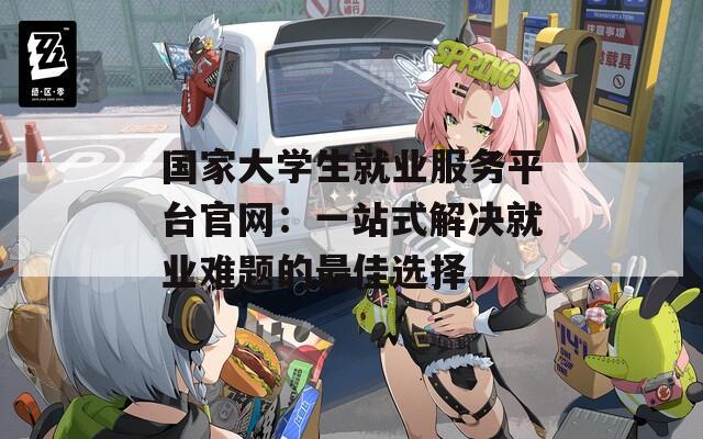 国家大学生就业服务平台官网：一站式解决就业难题的最佳选择
