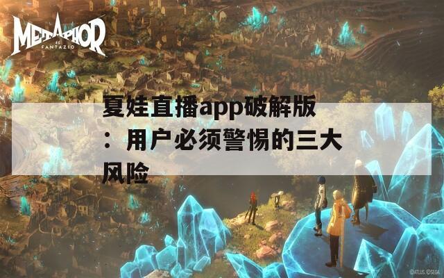 夏娃直播app破解版：用户必须警惕的三大风险