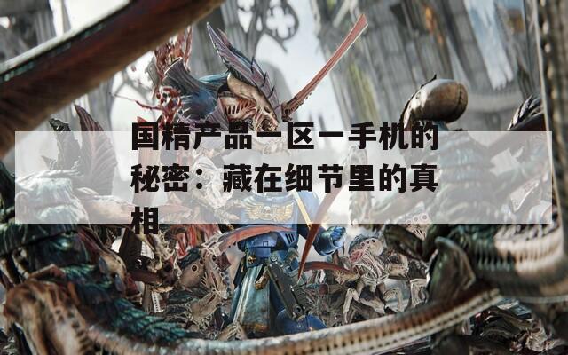 国精产品一区一手机的秘密：藏在细节里的真相