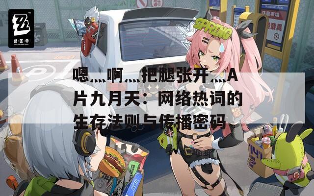 嗯灬啊灬把腿张开灬A片九月天：网络热词的生存法则与传播密码