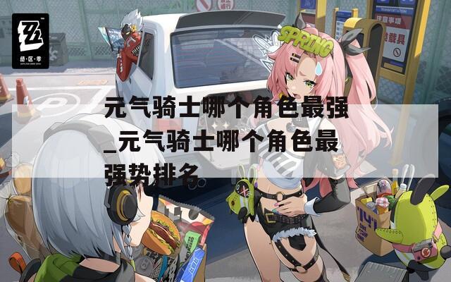 元气骑士哪个角色最强_元气骑士哪个角色最强势排名
