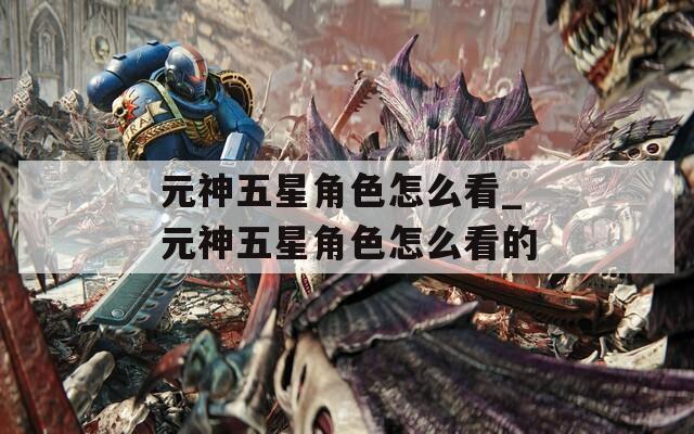 元神五星角色怎么看_元神五星角色怎么看的