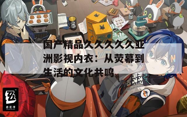 国产精品久久久久久亚洲影视内衣：从荧幕到生活的文化共鸣