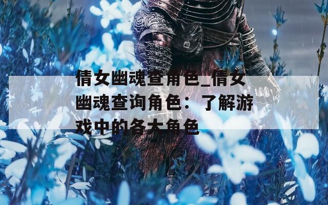 倩女幽魂查角色_倩女幽魂查询角色：了解游戏中的各大角色