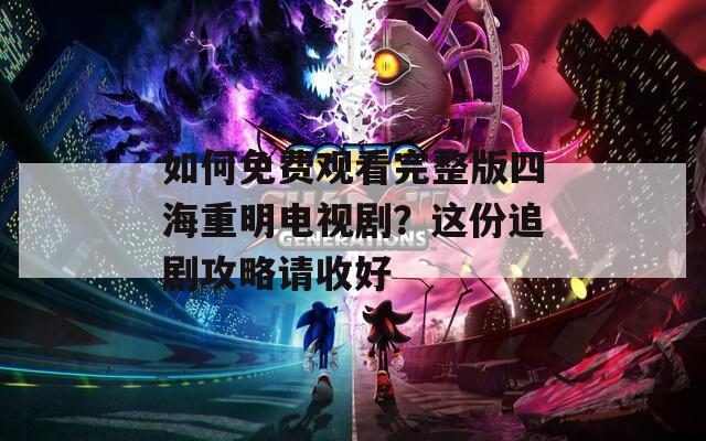 如何免费观看完整版四海重明电视剧？这份追剧攻略请收好