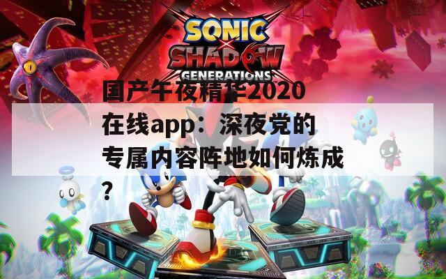 国产午夜精华2020在线app：深夜党的专属内容阵地如何炼成？