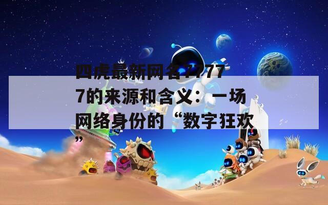 四虎最新网名77777的来源和含义：一场网络身份的“数字狂欢”