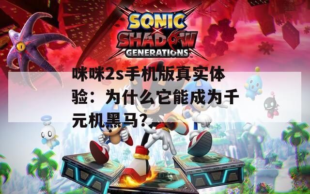 咪咪2s手机版真实体验：为什么它能成为千元机黑马？