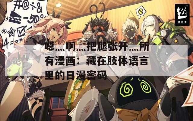 嗯灬啊灬把腿张开灬所有漫画：藏在肢体语言里的日漫密码