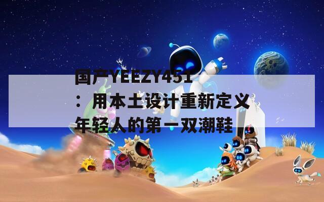 国产YEEZY451：用本土设计重新定义年轻人的第一双潮鞋