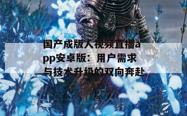国产成版人视频直播app安卓版：用户需求与技术升级的双向奔赴