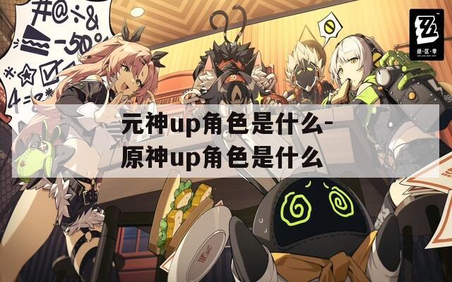 元神up角色是什么-原神up角色是什么