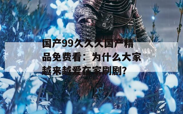 国产99久久久国产精品免费看：为什么大家越来越爱在家刷剧？