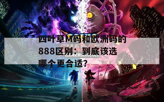 四叶草M码和欧洲码的888区别：到底该选哪个更合适？