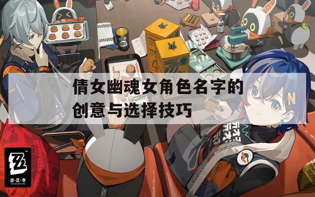 倩女幽魂女角色名字的创意与选择技巧
