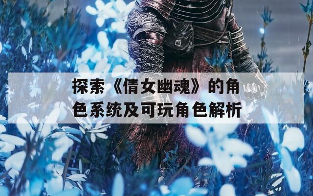 探索《倩女幽魂》的角色系统及可玩角色解析