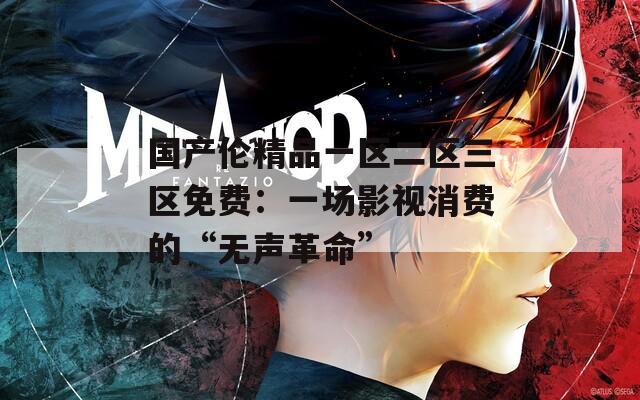 国产伦精品一区二区三区免费：一场影视消费的“无声革命”