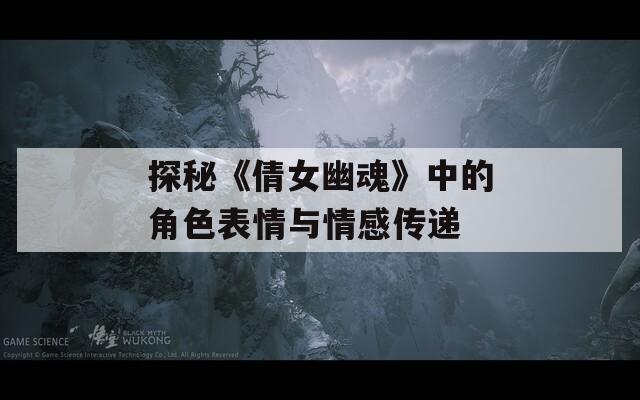 探秘《倩女幽魂》中的角色表情与情感传递