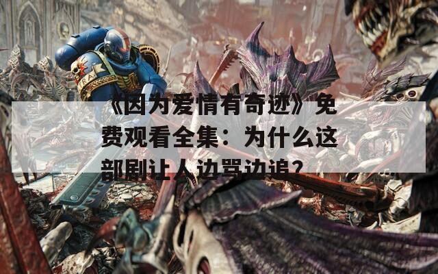 《因为爱情有奇迹》免费观看全集：为什么这部剧让人边骂边追？