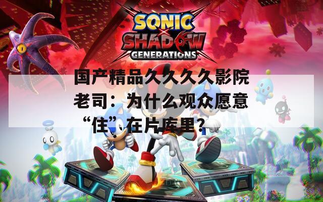 国产精品久久久久影院老司：为什么观众愿意“住”在片库里？
