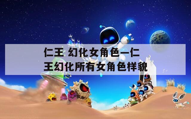 仁王 幻化女角色—仁王幻化所有女角色样貌