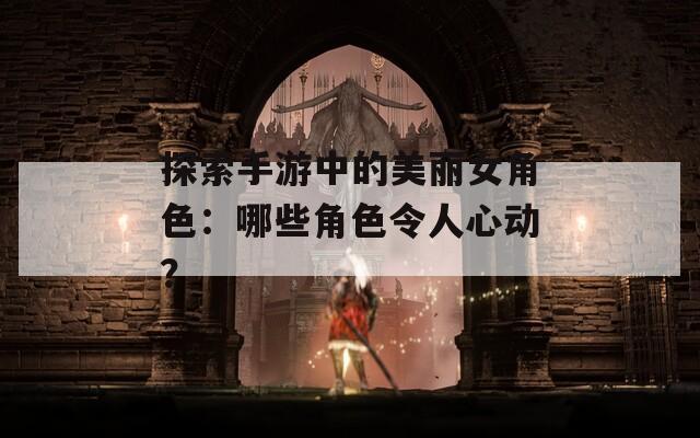 探索手游中的美丽女角色：哪些角色令人心动？