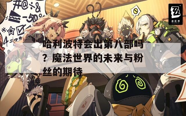 哈利波特会出第八部吗？魔法世界的未来与粉丝的期待