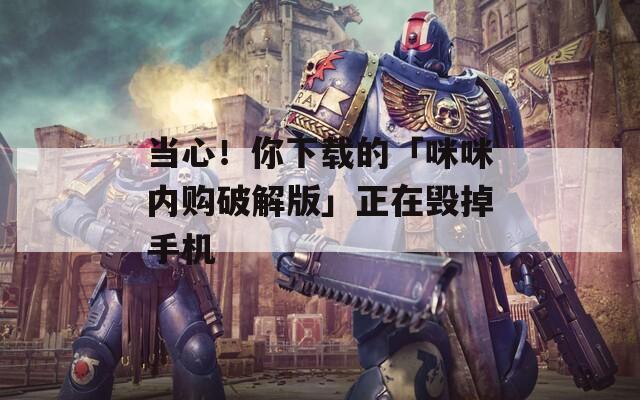 当心！你下载的「咪咪内购破解版」正在毁掉手机