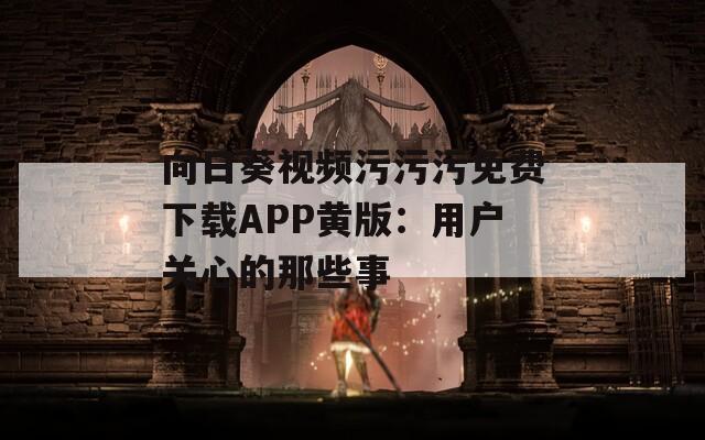 向日葵视频污污污免费下载APP黄版：用户关心的那些事