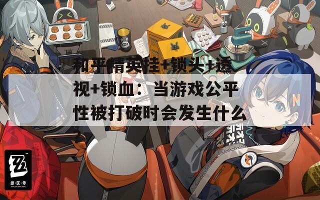 和平精英挂+锁头+透视+锁血：当游戏公平性被打破时会发生什么？