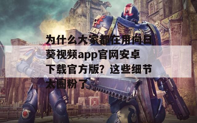 为什么大家都在用向日葵视频app官网安卓下载官方版？这些细节太圈粉了