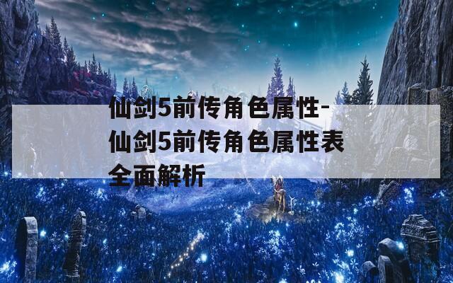 仙剑5前传角色属性-仙剑5前传角色属性表全面解析