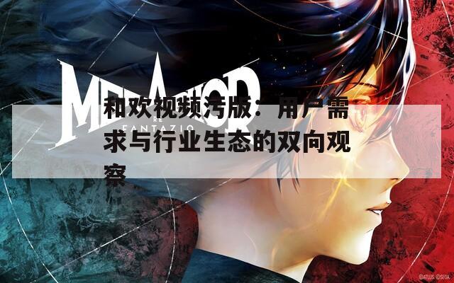 和欢视频污版：用户需求与行业生态的双向观察