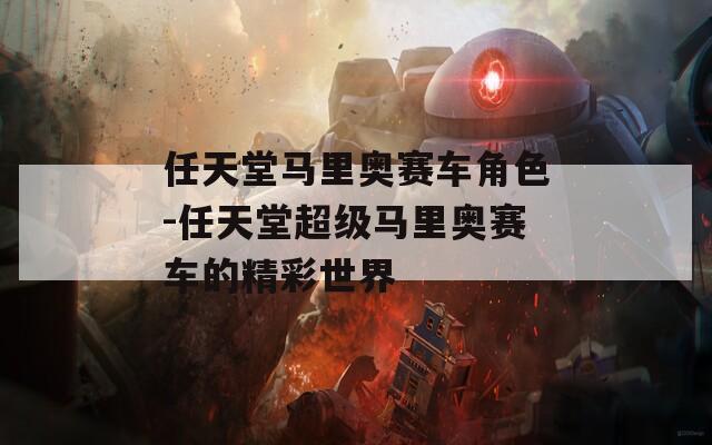 任天堂马里奥赛车角色-任天堂超级马里奥赛车的精彩世界