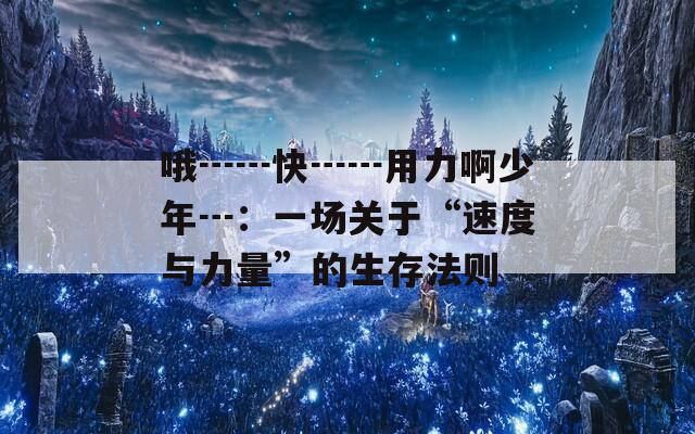 哦┅┅快┅┅用力啊少年┅：一场关于“速度与力量”的生存法则