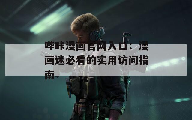 哔咔漫画官网入口：漫画迷必看的实用访问指南