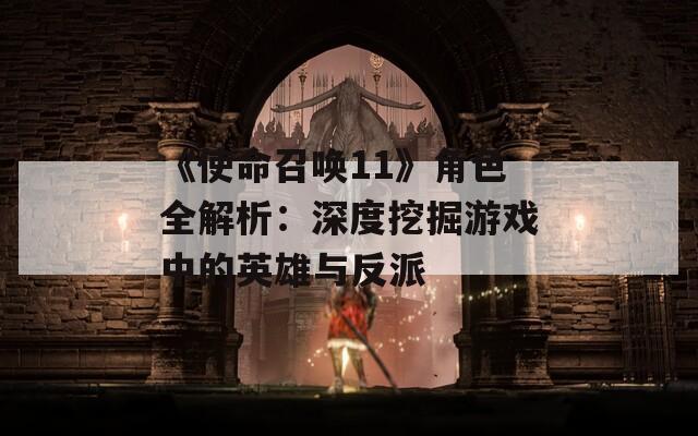 《使命召唤11》角色全解析：深度挖掘游戏中的英雄与反派