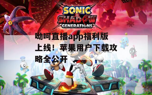 呦呵直播app福利版上线！苹果用户下载攻略全公开