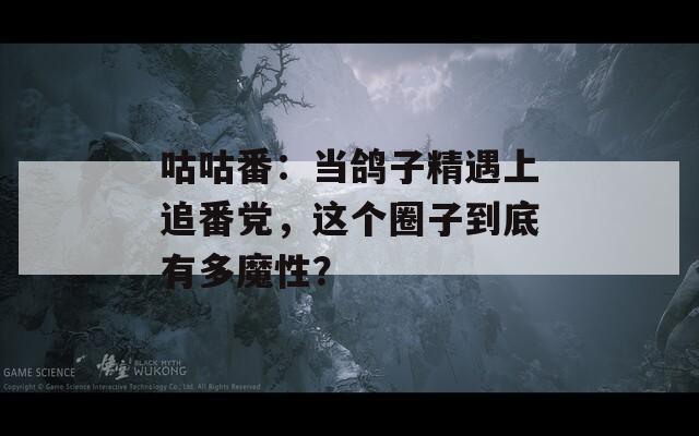 咕咕番：当鸽子精遇上追番党，这个圈子到底有多魔性？