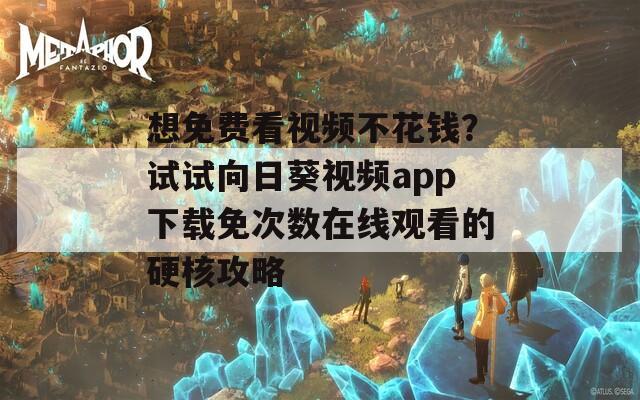 想免费看视频不花钱？试试向日葵视频app下载免次数在线观看的硬核攻略