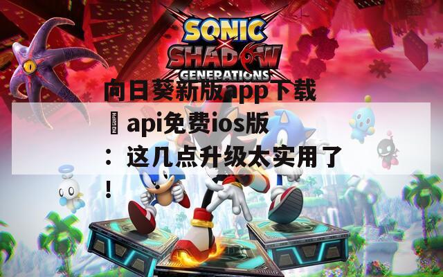 向日葵新版app下载汅api免费ios版：这几点升级太实用了！